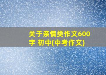 关于亲情类作文600字 初中(中考作文)